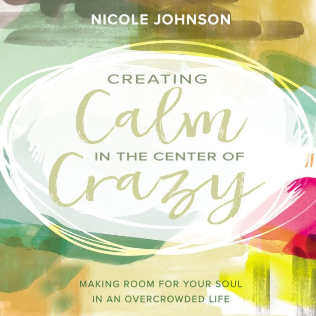 Creating Calm in the Center of Crazy Making Room for Your Soul in an