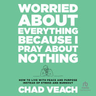 Worried About Everything Because I Pray About Nothing: How to Live With Peace and Purpose Instead of Stress and Burnout