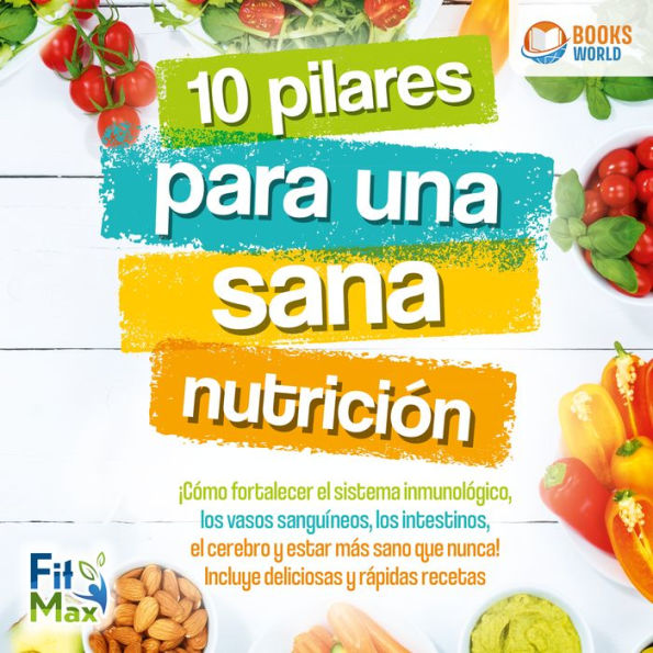 10 pilares para una sana nutrición: ¡Cómo fortalecer el sistema inmunológico, los vasos sanguíneos, los intestinos, el cerebro y estar más sano que nunca! Incluye deliciosas y rápidas recetas