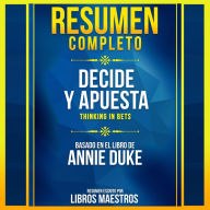 Resumen Completo: Decide Y Apuesta (Thinking In Bets) - Basado En El Libro De Annie Duke (Abridged)