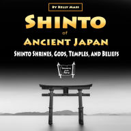 Shinto of Ancient Japan: Shinto Shrines, Gods, Temples, and Beliefs