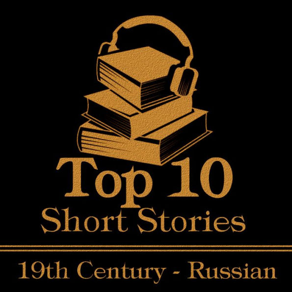 Top 10 Short Stories, The - The Russian 19th: The top ten Short Stories of the 19th Century written by Russian authors