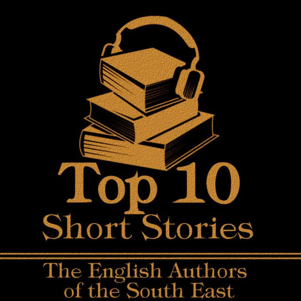 Top 10 Short Stories, The - The English Authors of the South East: The top ten Short Stories of all time written by English authors born in the South East