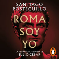 Roma soy yo (Serie Julio César 1): La verdadera historia de Julio César