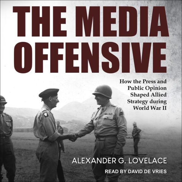 The Media Offensive: How the Press and Public Opinion Shaped Allied Strategy during World War II