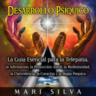 Desarrollo psíquico: La guía esencial para la telepatía, la adivinación, la proyección astral, la mediumnidad, la clarividencia, la curación y la magia psíquica