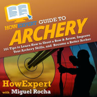 HowExpert Guide to Archery: 101 Tips to Learn How to Shoot a Bow & Arrow, Improve Your Archery Skills, and Become a Better Archer