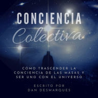 Conciencia Colectiva: Cómo Trascender La Conciencia De Las Masas y Ser Uno Con El Universo