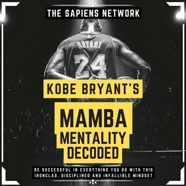 Kobe Bryant's Mamba Mentality Decoded - Be Successful In Everything You Do With This Ironclad, Disciplined And Infallible Mindset (Abridged)