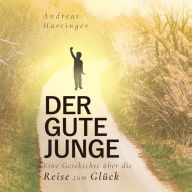 Der gute Junge: Eine Geschichte über die Reise zum Glück