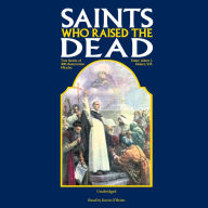 Saints Who Raised the Dead: True Stories of 400 Resurrection Miracles