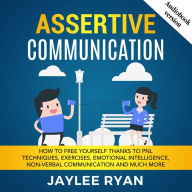 ASSERTIVE COMMUNICATION: How to Free Yourself thanks to PNL Techniques, Exercises, Emotional Intelligence, Non-Verbal Communication and Much More