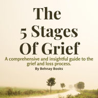 The 5 Stages of Grief: A Comprehensive and Insightful Guide Book To The Grief and Loss Process and Dealing With It