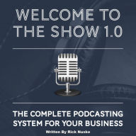 Welcome To The Show 1.0: The Complete Podcasting System For Your Business