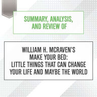 Summary, Analysis, and Review of William H. McRaven's Make Your Bed: Little Things That Can Change Your Life and Maybe the World