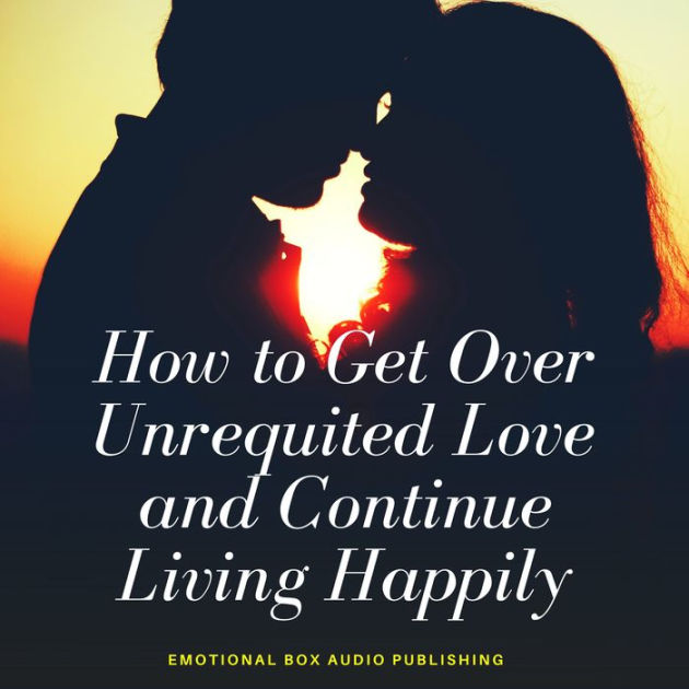 how-to-get-over-unrequited-love-and-continue-living-happily-by