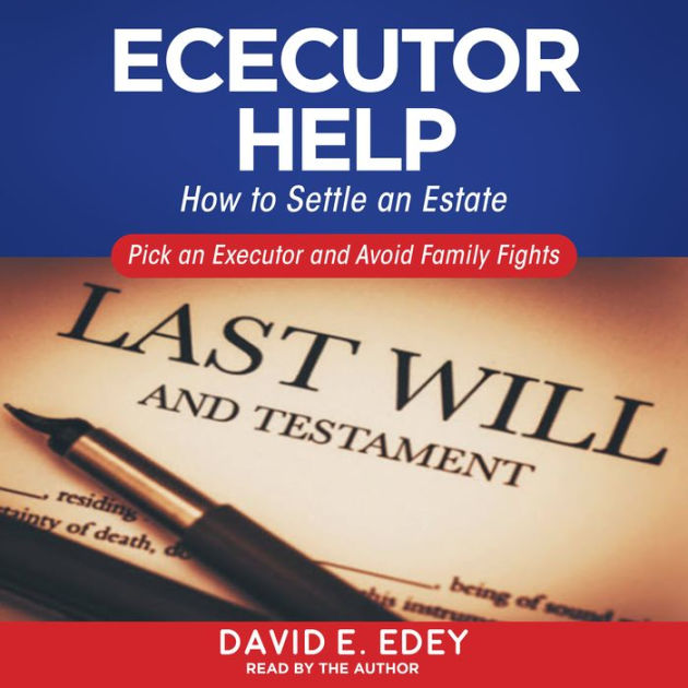 Executor Help How to Settle an Estate Pick an Executor and Avoid