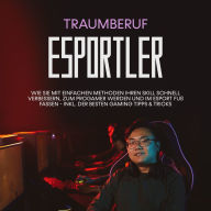 Traumberuf eSportler: Wie Sie mit einfachen Methoden Ihren Skill schnell verbessern, zum Progamer werden und im eSport Fuß fassen - inkl. der besten Gaming Tipps & Tricks