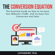 The Conversion Equation: The Essential Guide on How to Increase Your Website's Traffic and Increase Your Conversion and Sales