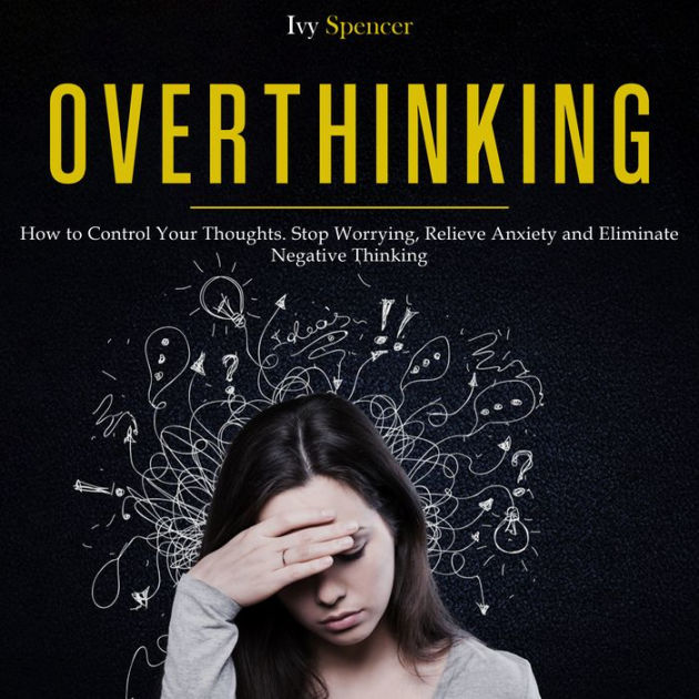 Overthinking How To Control Your Thoughts Stop Worrying Relieve Anxiety And Eliminate 