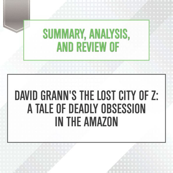 Summary, Analysis, and Review of David Grann's The Lost City of Z: A Tale of Deadly Obsession in the Amazon