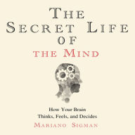 The Secret Life of the Mind: How Your Brain Thinks, Feels, and Decides