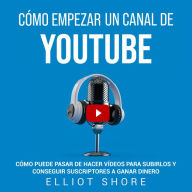 Cómo empezar un canal de YouTube: Cómo puede pasar de hacer vídeos para subirlos y conseguir suscriptores a ganar dinero