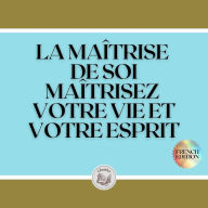 LA MAÎTRISE DE SOI: MAÎTRISEZ VOTRE VIE ET VOTRE ESPRIT