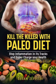 KILL THE KILLER WITH PALEO DIET: Stop Inflammation in its Tracks and Super Charge Your Health