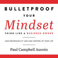 Bulletproof Your Mindset. Think Like a Business Owner.: Take Reponsibility and Take Control of Your Life.