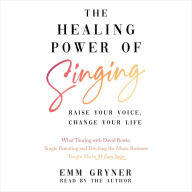 The Healing Power of Singing: Raise Your Voice, Change Your Life (What Touring with David Bowie, Single Parenting and Ditching the Music Business Taught Me in 25 Easy Steps)