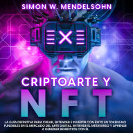 Criptoarte y NFT: La Guía Definitiva para Crear, Entender e Invertir con éxito en tokens no fungibles en el mercado del arte digital. Entiende el Metaverso y aprende a generar beneficios con él