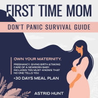 First Time Mom Don't Panic Survival Guide: Own Your Maternity Pregnancy, Giving Birth &Taking Care of a Newborn Baby. Includes Ten Must-Knows That No One Tells You + 30-day Meal Plan