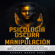 PSICOLOGÍA OSCURA Y MANIPULACIÓN: Cómo aprender a leer a la gente y cómo analizar a las personas? Los secretos del control mental, la persuasión y la inteligencia emocional.