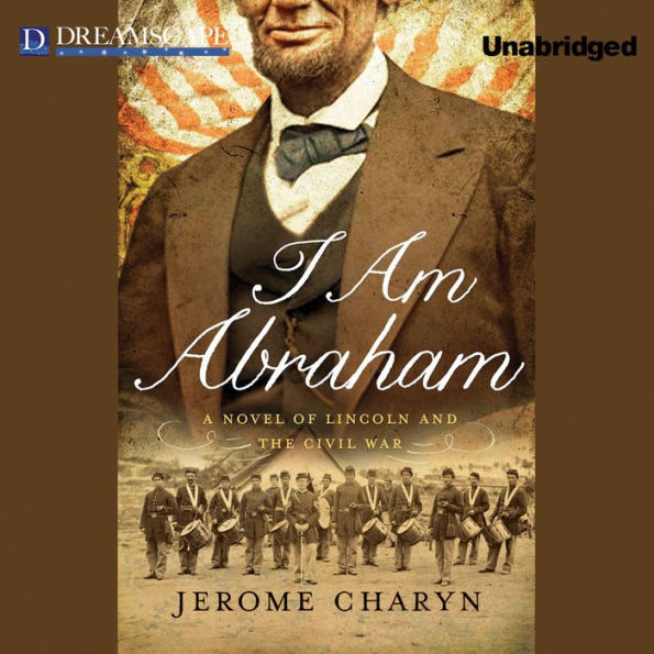 I Am Abraham: A Novel of Lincoln and the Civil War