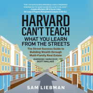 Harvard Can't Teach What You Learn from the Streets: The Street Success Guide to Building Wealth through Multi-Family Real Estate