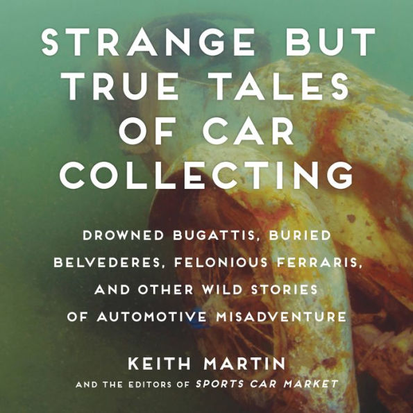 Strange But True Tales of Car Collecting: Drowned Bugattis, Buried Belvederes, Felonious Ferraris and other Wild Stories of Automotive Misadventure