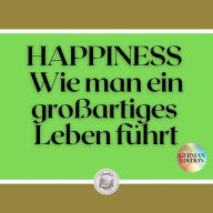 HAPPINESS: Wie man ein großartiges Leben führt