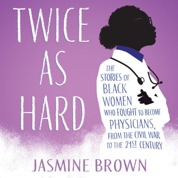 Twice as Hard: The Stories of Black Women Who Fought to Become Physicians, from the Civil War to the 21st Century