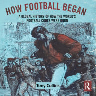 How Football Began: A Global History of How the World's Football Codes Were Born