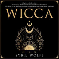 Wicca: A Beginners Guide to Learn the Secrets of Witchcraft with Wiccan Spells and Moon Rituals. The Starter Kit for Modern Witches with Herbal, Candle, and Crystal Magic Traditions!