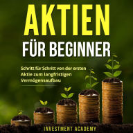 Aktien für Beginner: Schritt für Schritt von der ersten Aktie zum langfristigen Vermögensaufbau - Geld Sparen, Ansparen und langfristig Geld anlegen