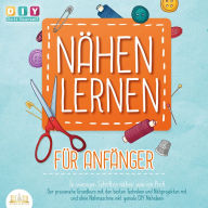 Nähen lernen für Anfänger - In wenigen Schritten nähen wie ein Profi: Der praxisnahe Grundkurs mit den besten Techniken und Nähprojekten mit und ohne Nähmaschine inkl. geniale DIY Nähideen