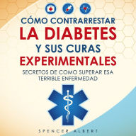 COMO CONTRARRESTAR LA DIABETES Y SUS CURAS EXPERIMENTALES: SECRETOS DE COMO SUPERAR ESTA TERRIBLE ENFERMEDAD