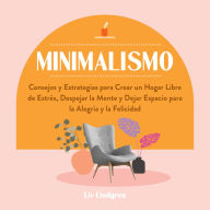 Minimalismo: Consejos y Estrategias para Crear un Hogar Libre de Estrés, Despejar la Mente y Dejar Espacio para la Alegría y la Felicidad