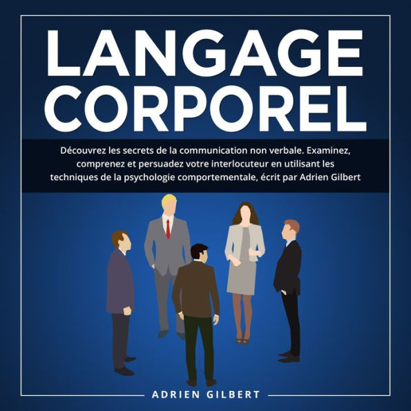 Langage Corporel: Découvrez les secrets de la communication non verbale. Examinez, comprenez et persuadez votre interlocuteur en utilisant les techniques de la psychologie comportementale