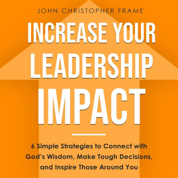 Increase Your Leadership Impact: 6 Simple Strategies to Connect with God's Wisdom, Make Tough Decisions, and Inspire Those Around You