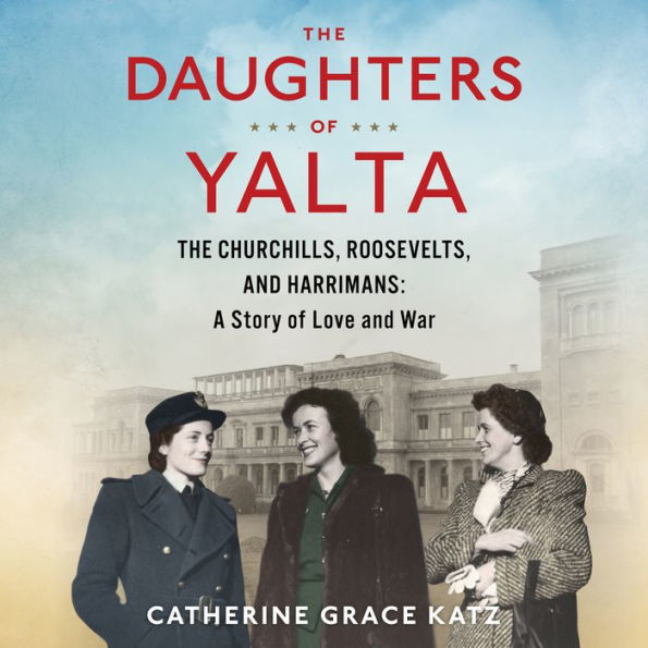 The Daughters Of Yalta: The Churchills, Roosevelts, and Harrimans: A Story of Love and War