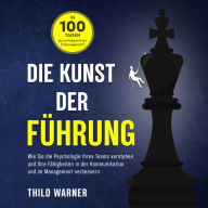 Die Kunst der Führung - In 100 Tagen zur erfolgreichen Führungskraft: Wie Sie die Psychologie Ihres Teams verstehen und Ihre Fähigkeiten in der Kommunikation und im Management verbessern