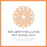 Selbstheilung ist möglich: Das revolutionäre Hypnose-Programm für einen gesunden Körper